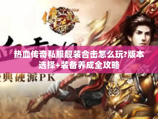 热血传奇私服靓装合击怎么玩?版本选择+装备养成全攻略