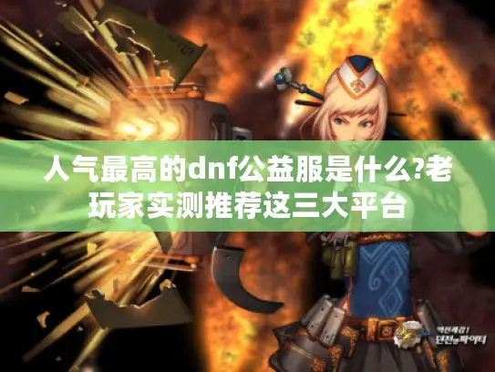 人气最高的dnf公益服是什么?老玩家实测推荐这三大平台 人气最高的dnf公益服是什么?老玩家实测推荐这三大平台