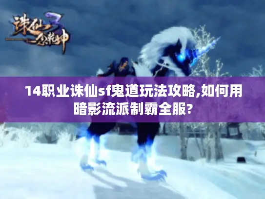 14职业诛仙sf鬼道玩法攻略,如何用暗影流派制霸全服?