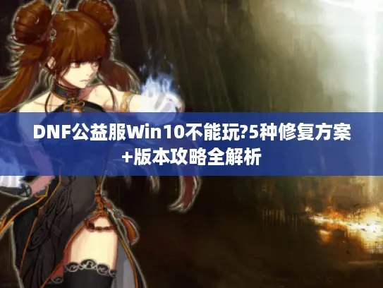 DNF公益服Win10不能玩?5种修复方案+版本攻略全解析