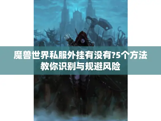 魔兽世界私服外挂有没有?5个方法教你识别与规避风险