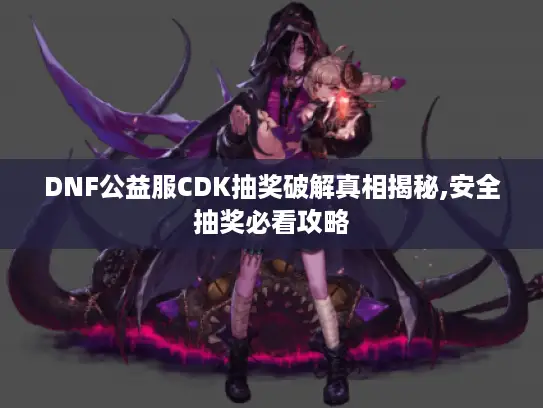 DNF公益服CDK抽奖破解真相揭秘,安全抽奖必看攻略