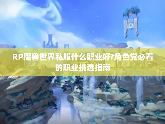 RP魔兽世界私服什么职业好?角色党必看的职业挑选指南