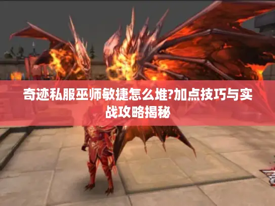 奇迹私服巫师敏捷怎么堆?加点技巧与实战攻略揭秘