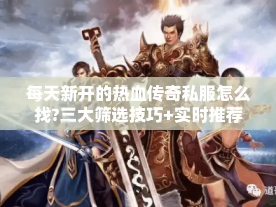 每天新开的热血传奇私服怎么找?三大筛选技巧+实时推荐
