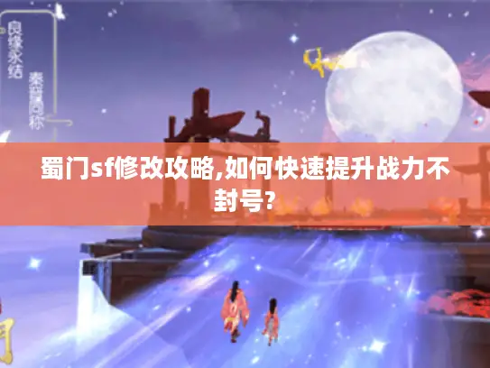 蜀门sf修改攻略,如何快速提升战力不封号?