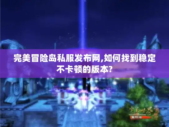 完美冒险岛私服发布网,如何找到稳定不卡顿的版本?