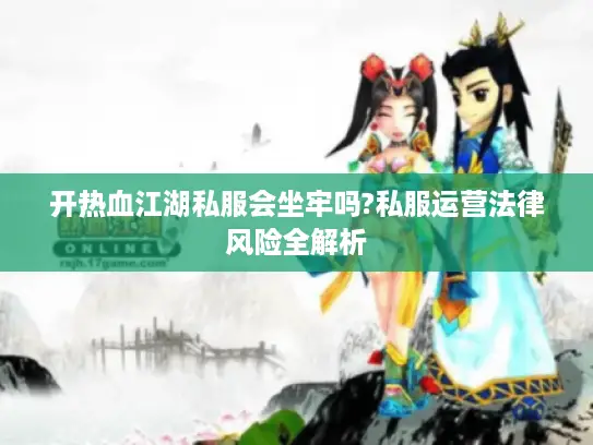 开热血江湖私服会坐牢吗?私服运营法律风险全解析