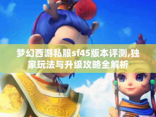梦幻西游私服sf45版本评测,独家玩法与升级攻略全解析 梦幻西游私服sf45版本评测,独家玩法与升级攻略全解析