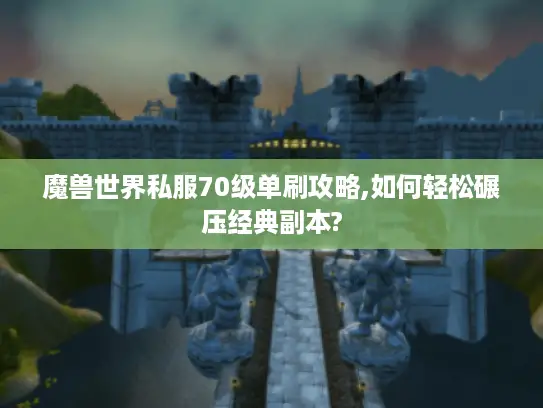 魔兽世界私服70级单刷攻略,如何轻松碾压经典副本?