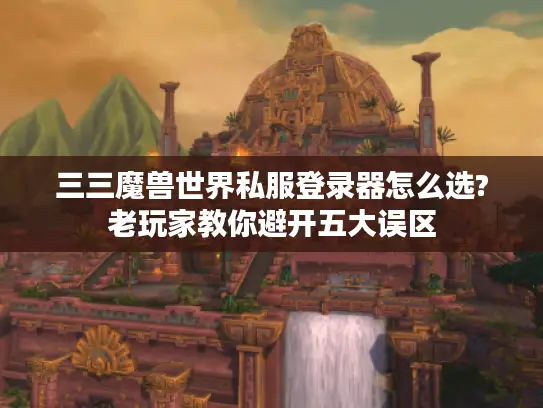 三三魔兽世界私服登录器怎么选?老玩家教你避开五大误区