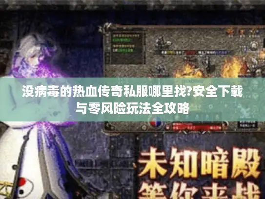 没病毒的热血传奇私服哪里找?安全下载与零风险玩法全攻略