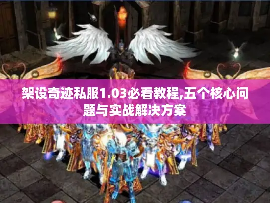 架设奇迹私服1.03必看教程,五个核心问题与实战解决方案