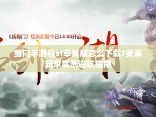 蜀门手游私sf苹果版怎么下载?资深玩家实测避坑指南