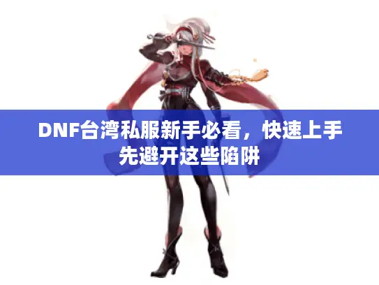 DNF台湾私服新手必看，快速上手先避开这些陷阱
