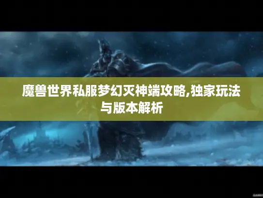 魔兽世界私服梦幻灭神端攻略,独家玩法与版本解析 魔兽世界私服梦幻灭神端攻略,独家玩法与版本解析