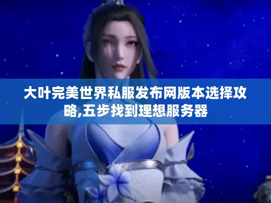 大叶完美世界私服发布网版本选择攻略,五步找到理想服务器