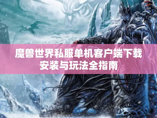 魔兽世界私服单机客户端下载安装与玩法全指南 魔兽世界私服单机客户端下载安装与玩法全指南