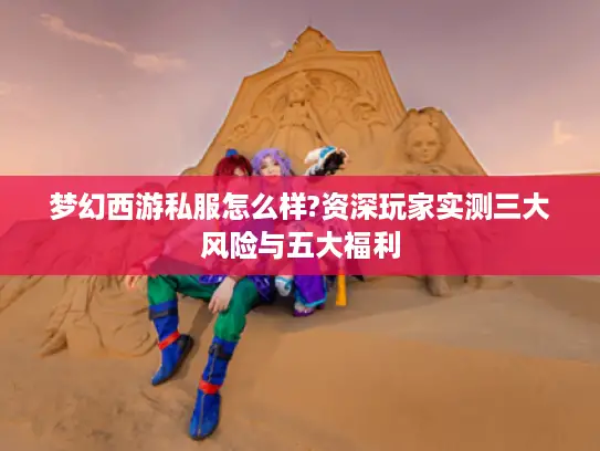 梦幻西游私服怎么样?资深玩家实测三大风险与五大福利 梦幻西游私服怎么样?资深玩家实测三大风险与五大福利