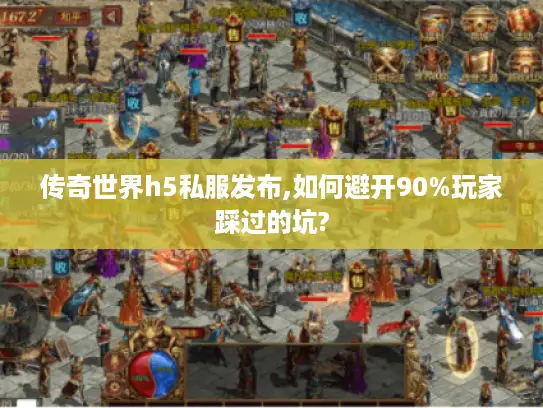 传奇世界h5私服发布,如何避开90%玩家踩过的坑?