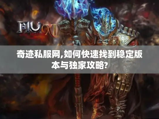 奇迹私服网,如何快速找到稳定版本与独家攻略?