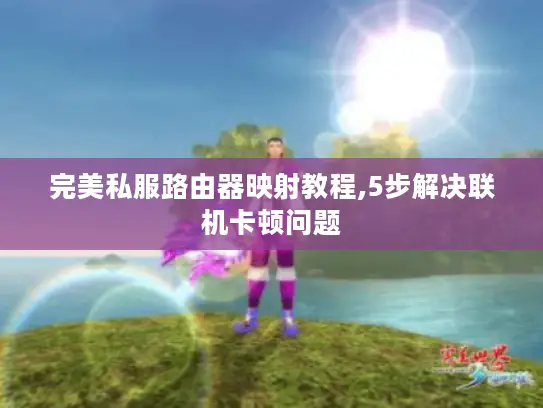 完美私服路由器映射教程,5步解决联机卡顿问题