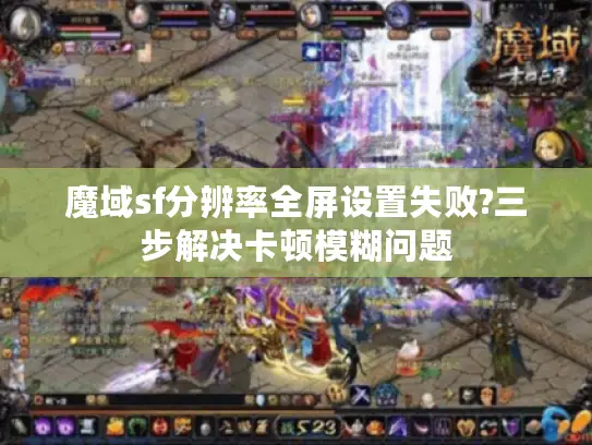 魔域sf分辨率全屏设置失败?三步解决卡顿模糊问题