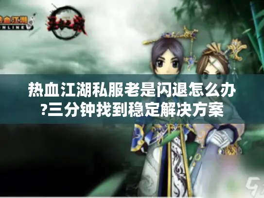 热血江湖私服老是闪退怎么办?三分钟找到稳定解决方案