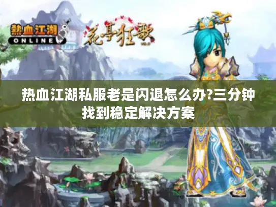 热血江湖私服老是闪退怎么办?三分钟找到稳定解决方案