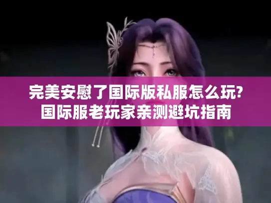 完美安慰了国际版私服怎么玩?国际服老玩家亲测避坑指南 完美安慰了国际版私服怎么玩?国际服老玩家亲测避坑指南