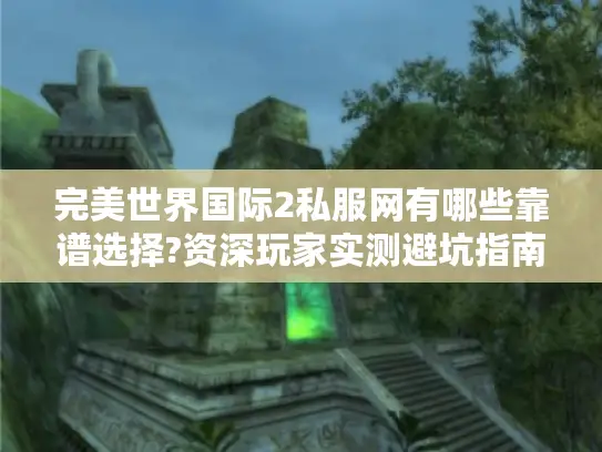 完美世界国际2私服网有哪些靠谱选择?资深玩家实测避坑指南
