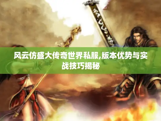 风云仿盛大传奇世界私服,版本优势与实战技巧揭秘