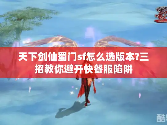 天下剑仙蜀门sf怎么选版本?三招教你避开快餐服陷阱