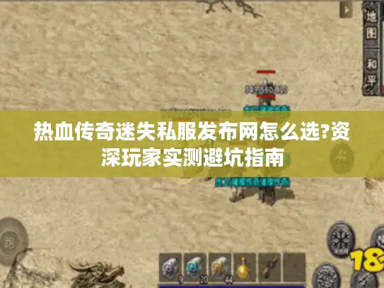 热血传奇迷失私服发布网怎么选?资深玩家实测避坑指南