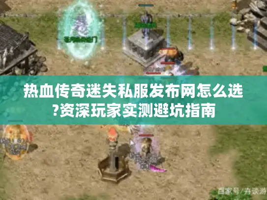热血传奇迷失私服发布网怎么选?资深玩家实测避坑指南