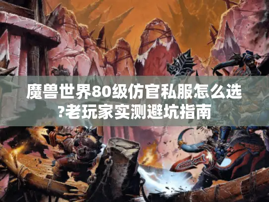 魔兽世界80级仿官私服怎么选?老玩家实测避坑指南 魔兽世界80级仿官私服怎么选?老玩家实测避坑指南
