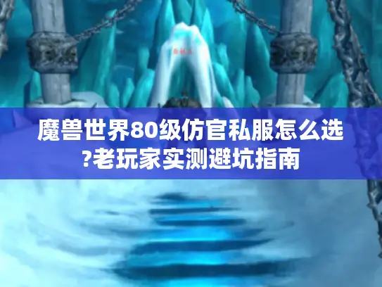 魔兽世界80级仿官私服怎么选?老玩家实测避坑指南 魔兽世界80级仿官私服怎么选?老玩家实测避坑指南