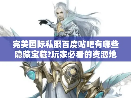 完美国际私服百度贴吧有哪些隐藏宝藏?玩家必看的资源地图