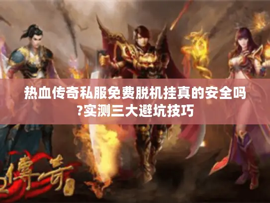 热血传奇私服免费脱机挂真的安全吗?实测三大避坑技巧