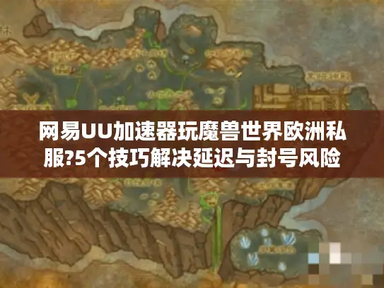 网易UU加速器玩魔兽世界欧洲私服?5个技巧解决延迟与封号风险
