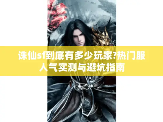 诛仙sf到底有多少玩家?热门服人气实测与避坑指南