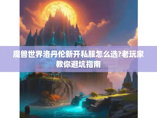 魔兽世界洛丹伦新开私服怎么选?老玩家教你避坑指南