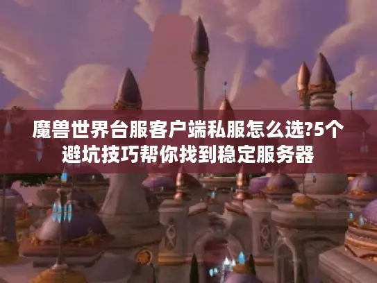 魔兽世界台服客户端私服怎么选?5个避坑技巧帮你找到稳定服务器