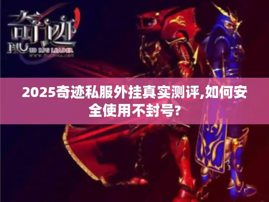 2025奇迹私服外挂真实测评,如何安全使用不封号?
