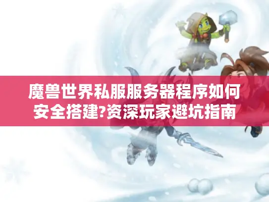 魔兽世界私服服务器程序如何安全搭建?资深玩家避坑指南