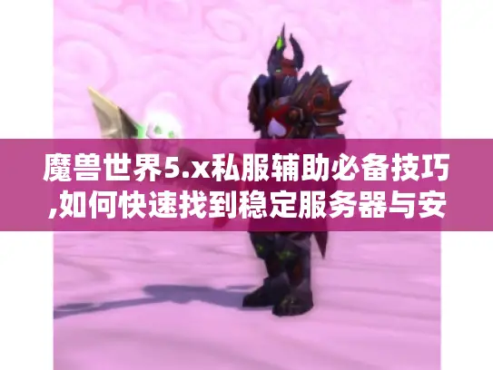 魔兽世界5.x私服辅助必备技巧,如何快速找到稳定服务器与安全攻略? 魔兽世界5.x私服辅助必备技巧,如何快速找到稳定服务器与安全攻略?