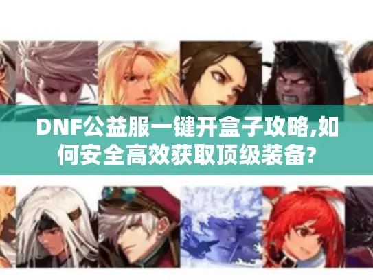 DNF公益服一键开盒子攻略,如何安全高效获取顶级装备?