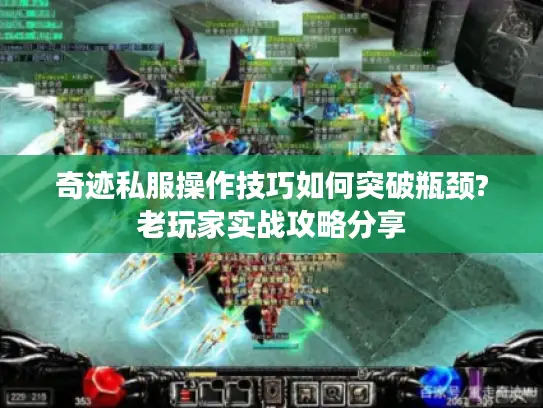 奇迹私服操作技巧如何突破瓶颈?老玩家实战攻略分享