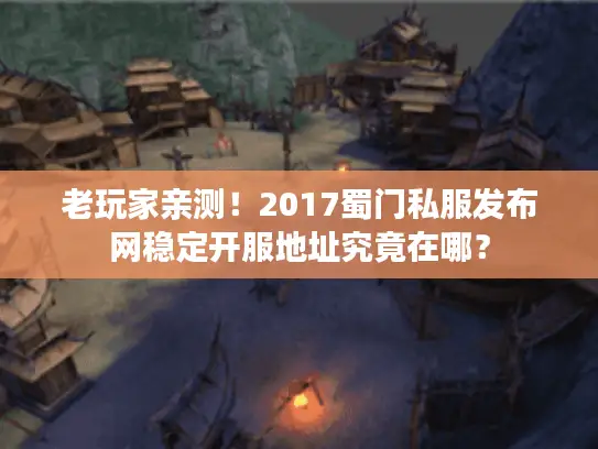 老玩家亲测！2017蜀门私服发布网稳定开服地址究竟在哪？