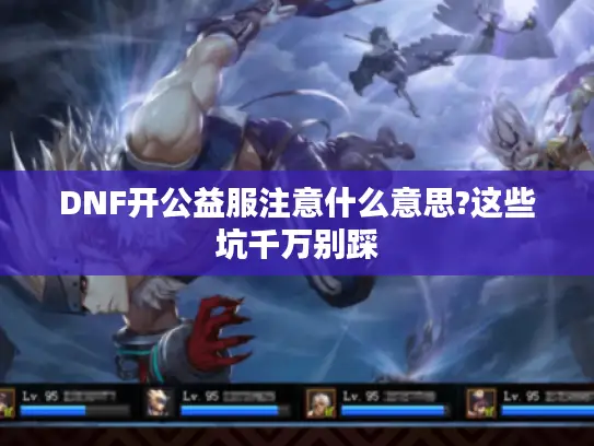 DNF开公益服注意什么意思?这些坑千万别踩